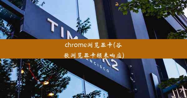 chrome浏览器卡(谷歌浏览器卡顿未响应)