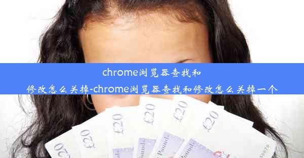 chrome浏览器查找和修改怎么关掉-chrome浏览器查找和修改怎么关掉一个