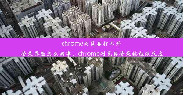 chrome浏览器打不开登录界面怎么回事、chrome浏览器登录按钮没反应