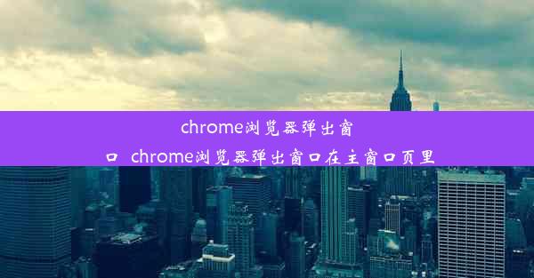 chrome浏览器弹出窗口_chrome浏览器弹出窗口在主窗口页里