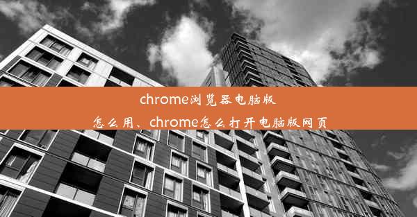 chrome浏览器电脑版怎么用、chrome怎么打开电脑版网页