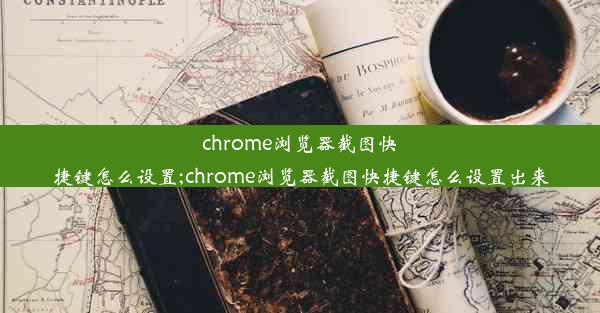 chrome浏览器截图快捷键怎么设置;chrome浏览器截图快捷键怎么设置出来