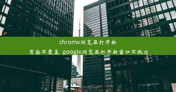 chrome浏览器打开新页面不覆盖_google浏览器打开新窗口不跳出