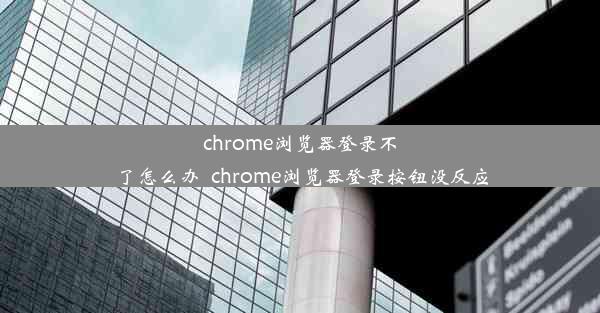 chrome浏览器登录不了怎么办_chrome浏览器登录按钮没反应