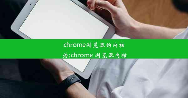 chrome浏览器的内核为;chrome 浏览器内核