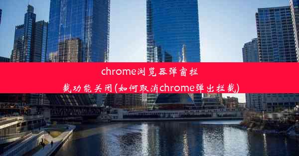 chrome浏览器弹窗拦截功能关闭(如何取消chrome弹出拦截)