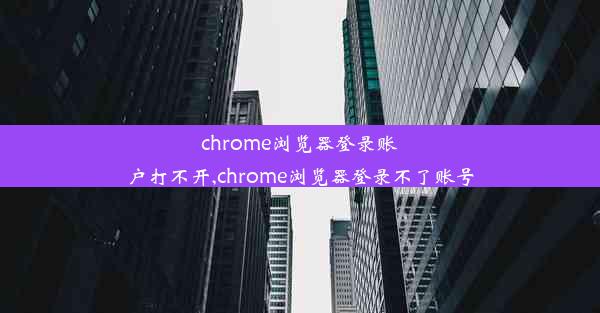 chrome浏览器登录账户打不开,chrome浏览器登录不了账号