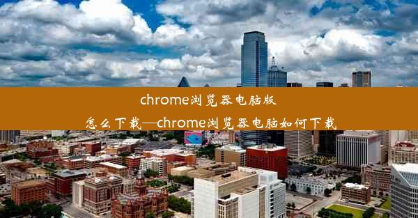 chrome浏览器电脑版怎么下载—chrome浏览器电脑如何下载