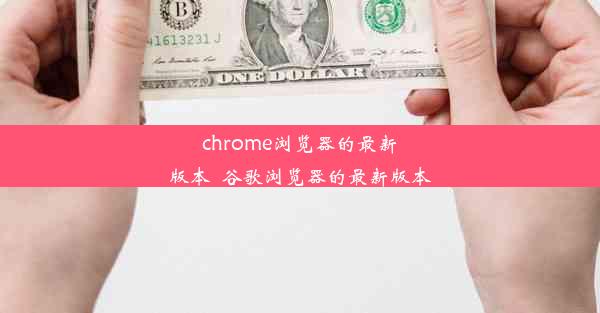 chrome浏览器的最新版本_谷歌浏览器的最新版本