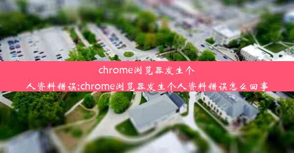 chrome浏览器发生个人资料错误;chrome浏览器发生个人资料错误怎么回事