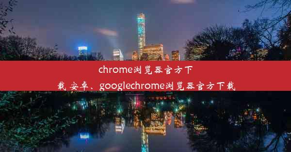 chrome浏览器官方下载 安卓、googlechrome浏览器官方下载