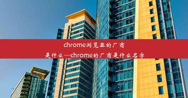 chrome浏览器的厂商是什么—chrome的厂商是什么名字