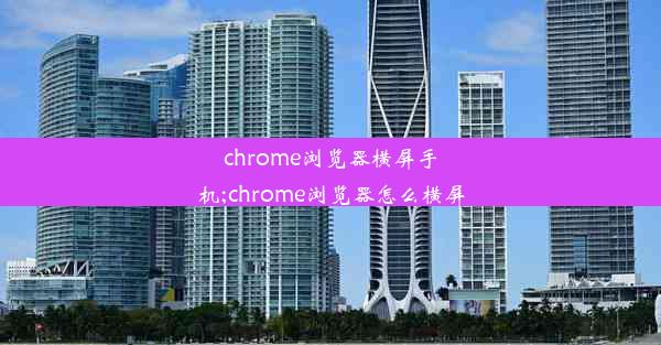 chrome浏览器横屏手机;chrome浏览器怎么横屏