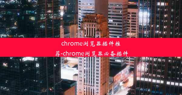 chrome浏览器插件推荐-chrome浏览器必备插件