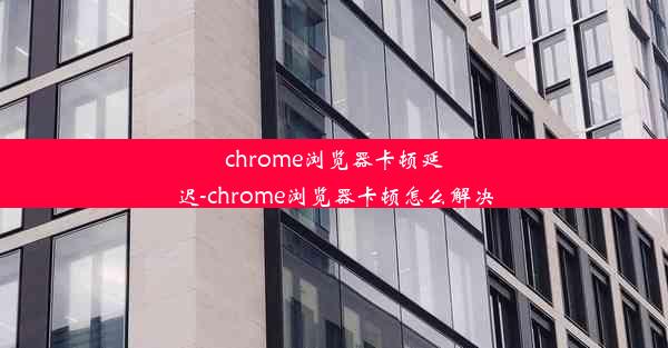 chrome浏览器卡顿延迟-chrome浏览器卡顿怎么解决