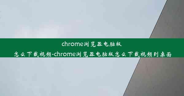 chrome浏览器电脑版怎么下载视频-chrome浏览器电脑版怎么下载视频到桌面