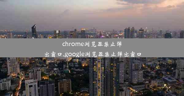 chrome浏览器禁止弹出窗口,google浏览器禁止弹出窗口