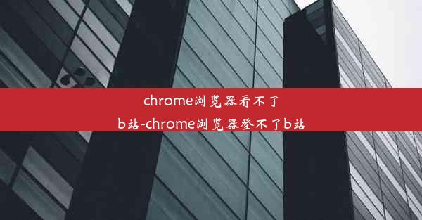 chrome浏览器看不了b站-chrome浏览器登不了b站