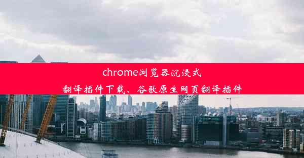 chrome浏览器沉浸式翻译插件下载、谷歌原生网页翻译插件