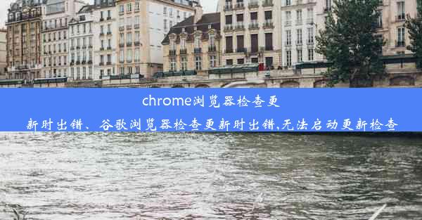 chrome浏览器检查更新时出错、谷歌浏览器检查更新时出错,无法启动更新检查