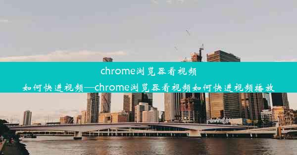 chrome浏览器看视频如何快进视频—chrome浏览器看视频如何快进视频播放