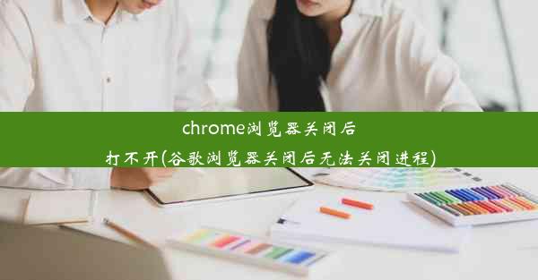 chrome浏览器关闭后打不开(谷歌浏览器关闭后无法关闭进程)