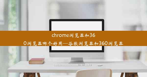 chrome浏览器和360浏览器哪个好用—谷歌浏览器和360浏览器