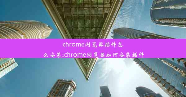 chrome浏览器插件怎么安装;chrome浏览器如何安装插件