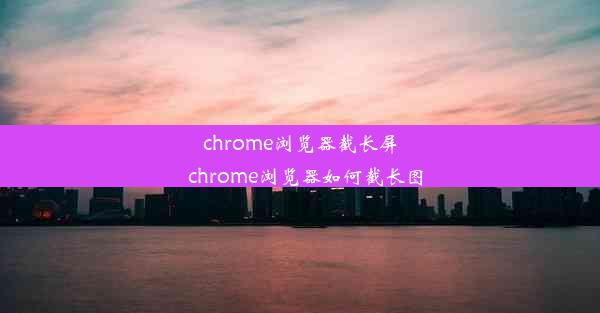 chrome浏览器截长屏_chrome浏览器如何截长图