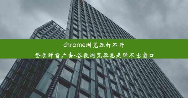 chrome浏览器打不开登录弹窗广告-谷歌浏览器总是弹不出窗口