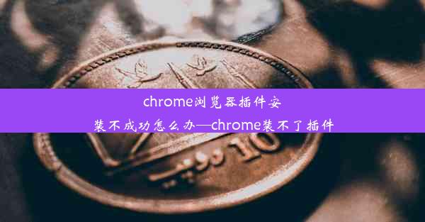 chrome浏览器插件安装不成功怎么办—chrome装不了插件