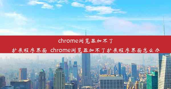 chrome浏览器加不了扩展程序界面_chrome浏览器加不了扩展程序界面怎么办