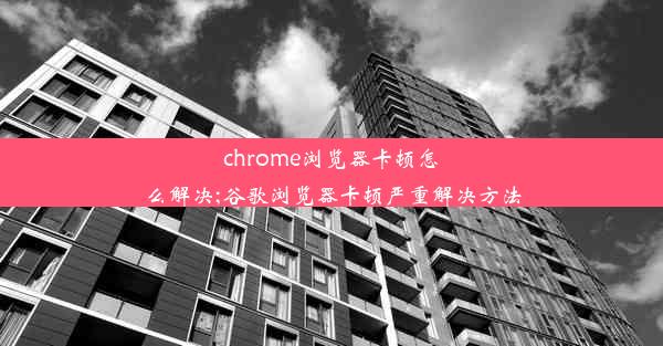 chrome浏览器卡顿怎么解决;谷歌浏览器卡顿严重解决方法