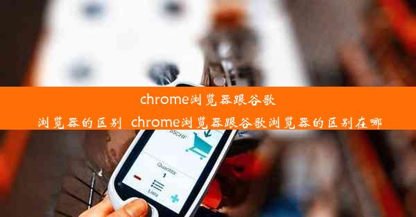 chrome浏览器跟谷歌浏览器的区别_chrome浏览器跟谷歌浏览器的区别在哪