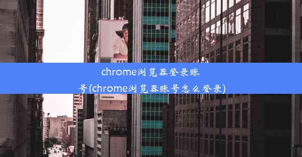 chrome浏览器登录账号(chrome浏览器账号怎么登录)