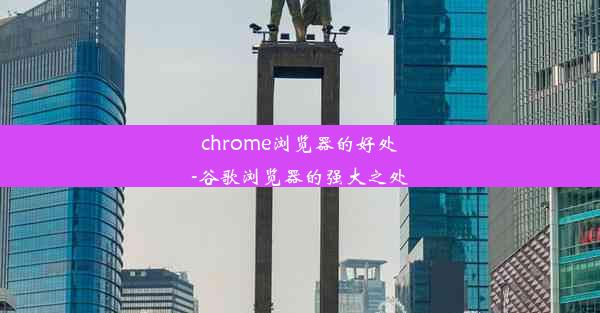 chrome浏览器的好处-谷歌浏览器的强大之处