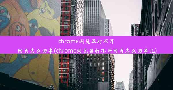 chrome浏览器打不开网页怎么回事(chrome浏览器打不开网页怎么回事儿)