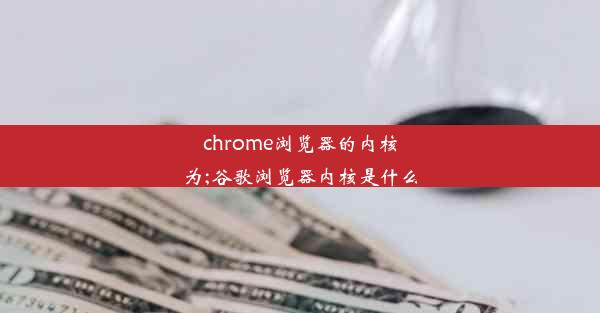 chrome浏览器的内核为;谷歌浏览器内核是什么