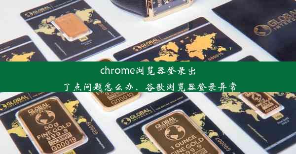 chrome浏览器登录出了点问题怎么办、谷歌浏览器登录异常