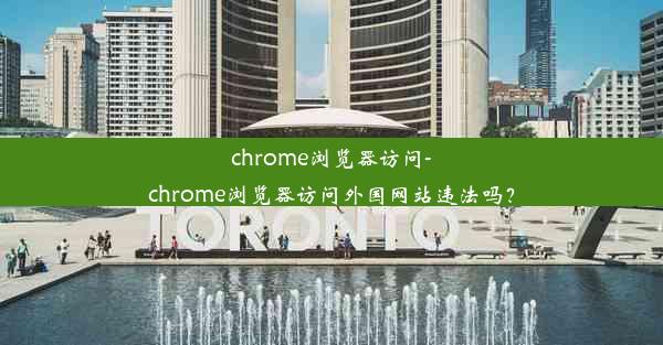 chrome浏览器访问-chrome浏览器访问外国网站违法吗？