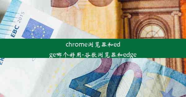 chrome浏览器和edge哪个好用-谷歌浏览器和edge