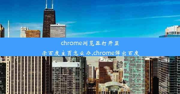 chrome浏览器打开显示百度主页怎么办,chrome弹出百度