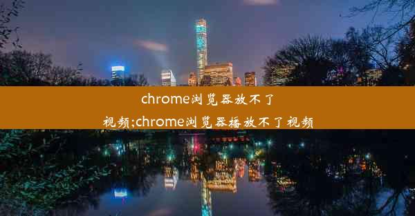 chrome浏览器放不了视频;chrome浏览器播放不了视频