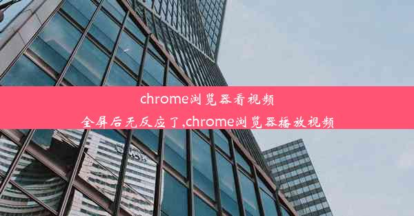 chrome浏览器看视频全屏后无反应了,chrome浏览器播放视频