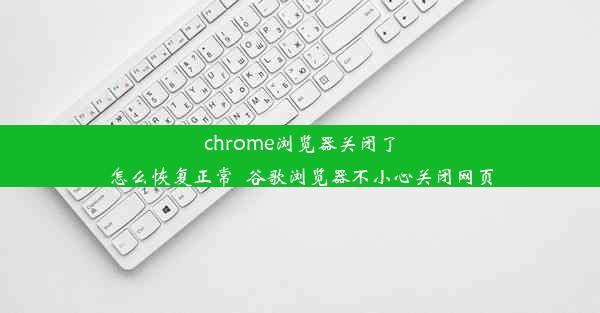 chrome浏览器关闭了怎么恢复正常_谷歌浏览器不小心关闭网页