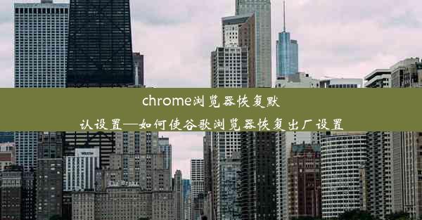 chrome浏览器恢复默认设置—如何使谷歌浏览器恢复出厂设置