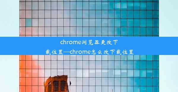 chrome浏览器更改下载位置—chrome怎么改下载位置