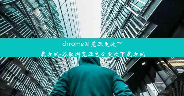 chrome浏览器更改下载方式-谷歌浏览器怎么更改下载方式