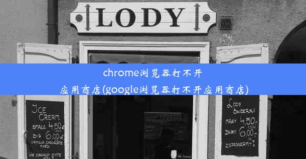 chrome浏览器打不开应用商店(google浏览器打不开应用商店)