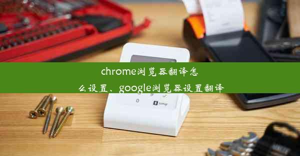 chrome浏览器翻译怎么设置、google浏览器设置翻译